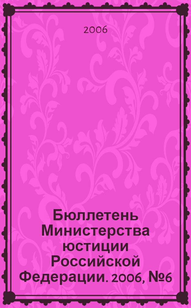 Бюллетень Министерства юстиции Российской Федерации. 2006, № 6 (102)