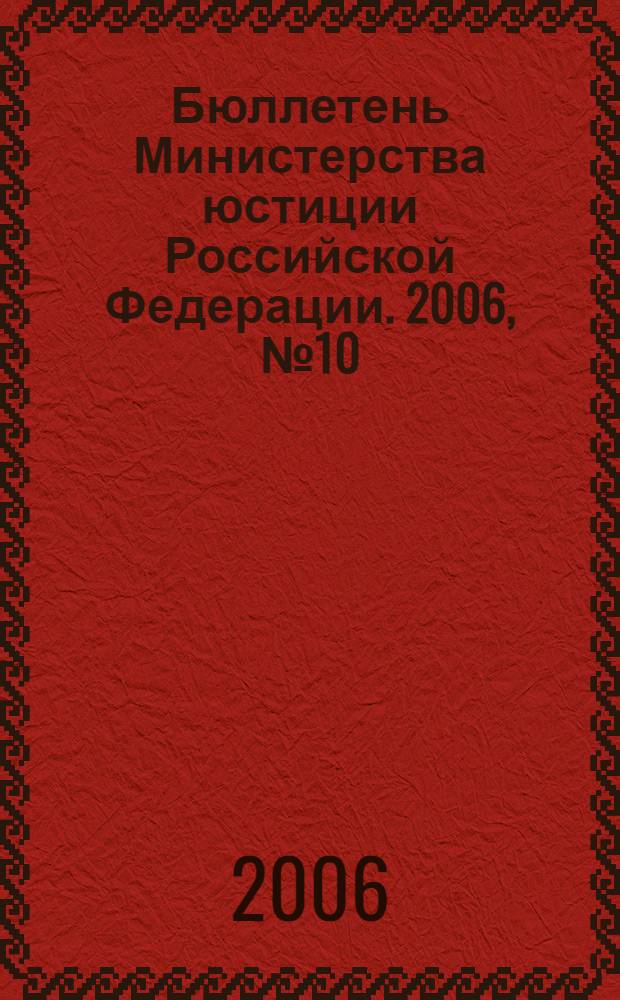 Бюллетень Министерства юстиции Российской Федерации. 2006, № 10 (106)