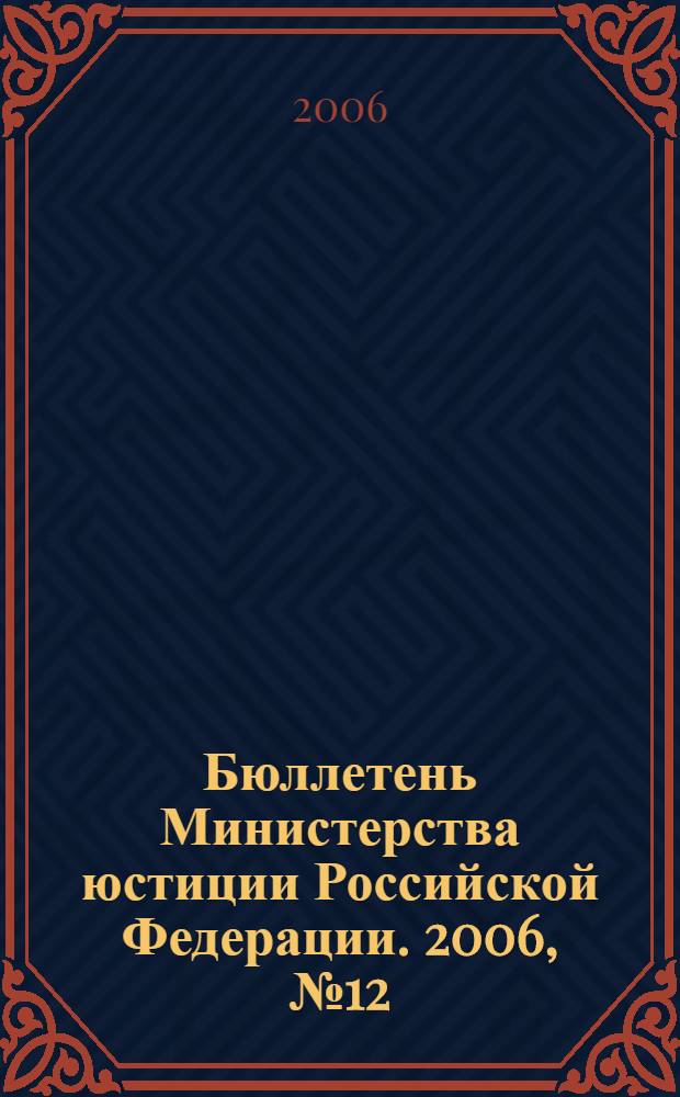 Бюллетень Министерства юстиции Российской Федерации. 2006, № 12 (108)