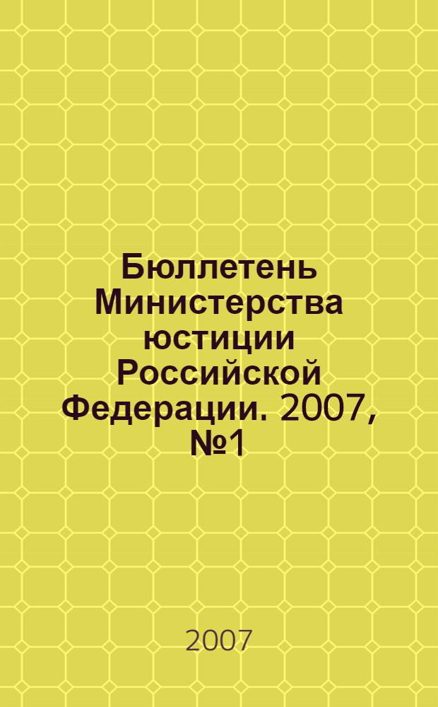 Бюллетень Министерства юстиции Российской Федерации. 2007, № 1 (109)
