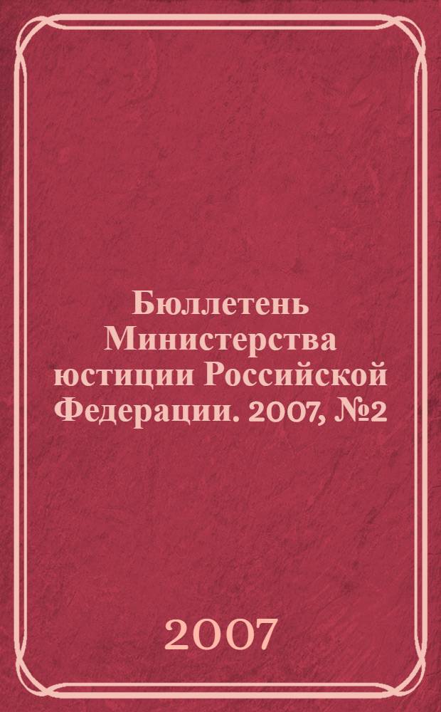 Бюллетень Министерства юстиции Российской Федерации. 2007, № 2 (110)