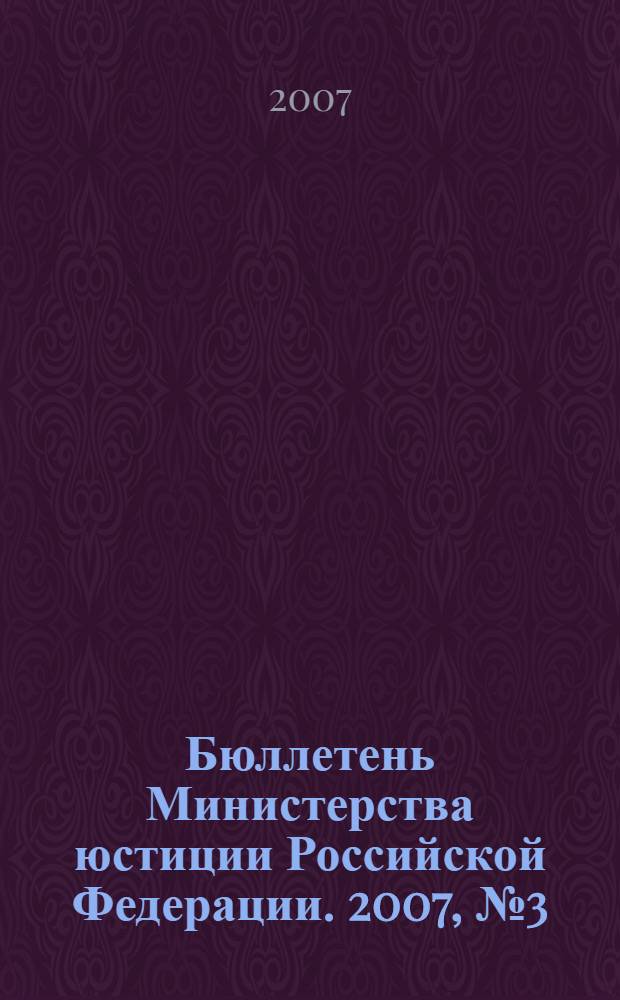 Бюллетень Министерства юстиции Российской Федерации. 2007, № 3 (111)