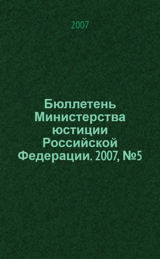 Бюллетень Министерства юстиции Российской Федерации. 2007, № 5 (113)
