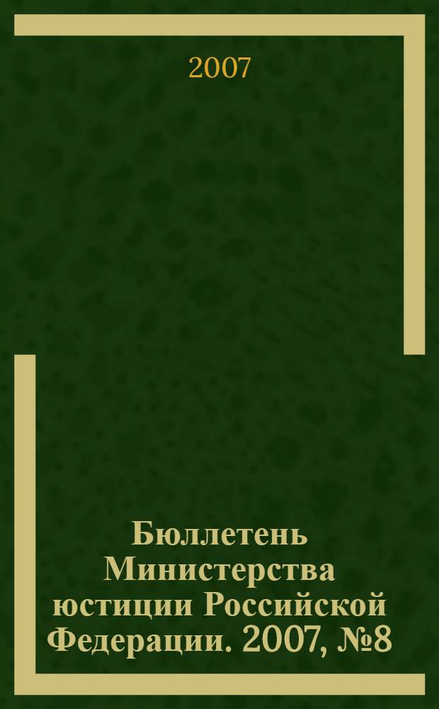 Бюллетень Министерства юстиции Российской Федерации. 2007, № 8 (116)