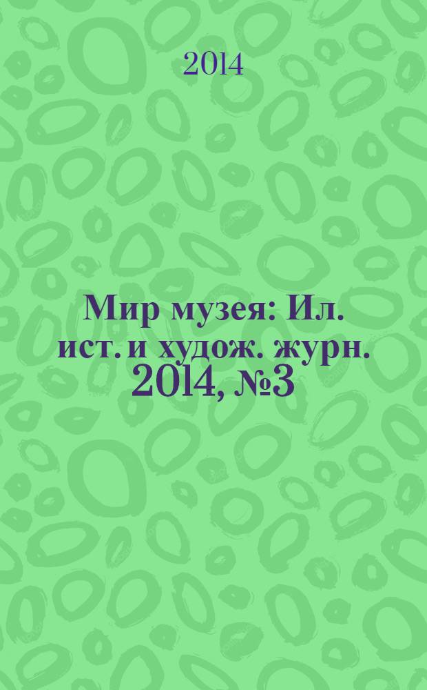 Мир музея : Ил. ист. и худож. журн. 2014, № 3 (319)