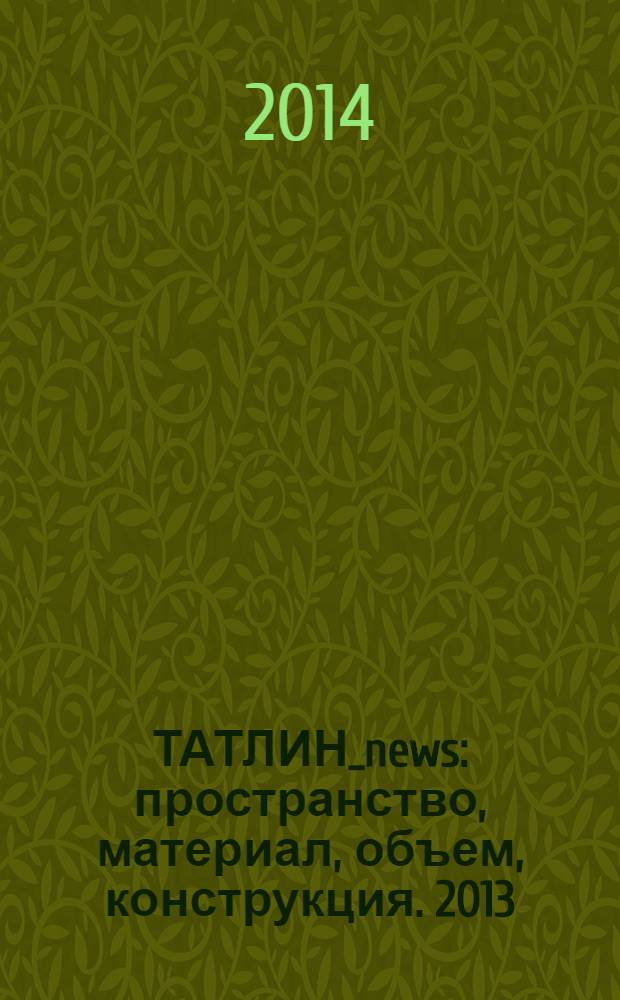 ТАТЛИН_news : пространство, материал, объем, конструкция. 2013 / 2014 № 6 / 1 (78 / 79) (127 / 128)