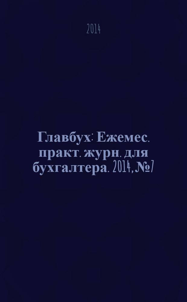 Главбух : Ежемес. практ. журн. для бухгалтера. 2014, № 7