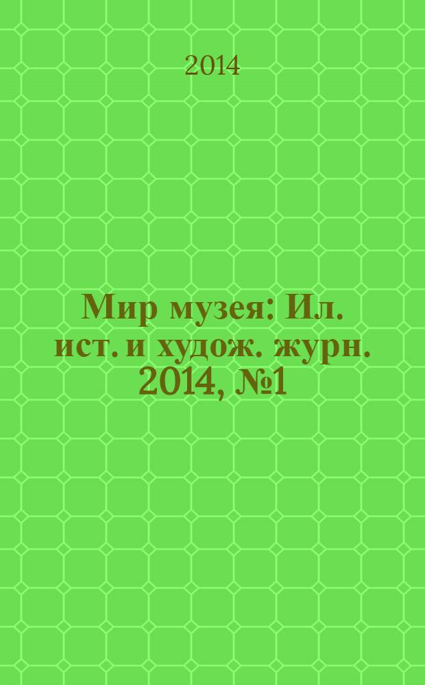 Мир музея : Ил. ист. и худож. журн. 2014, № 1 (317)