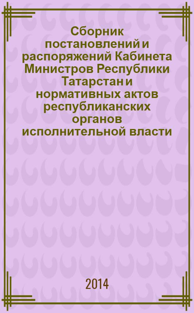 Сборник постановлений и распоряжений Кабинета Министров Республики Татарстан и нормативных актов республиканских органов исполнительной власти : (Офиц. тексты, коммент., разъяснения, консультации). 2014, № 21