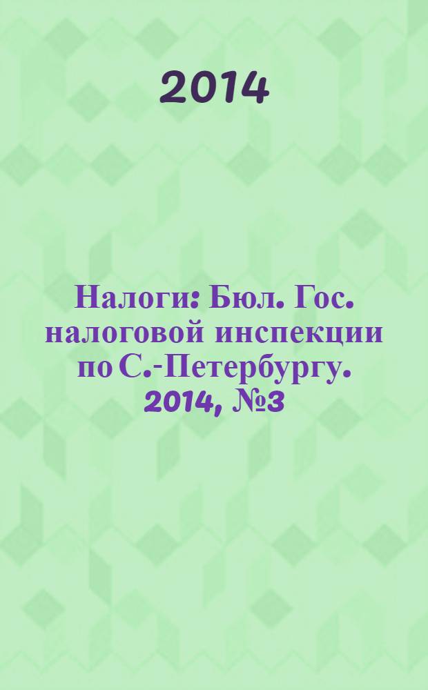Налоги : Бюл. Гос. налоговой инспекции по С.-Петербургу. 2014, № 3 (388)