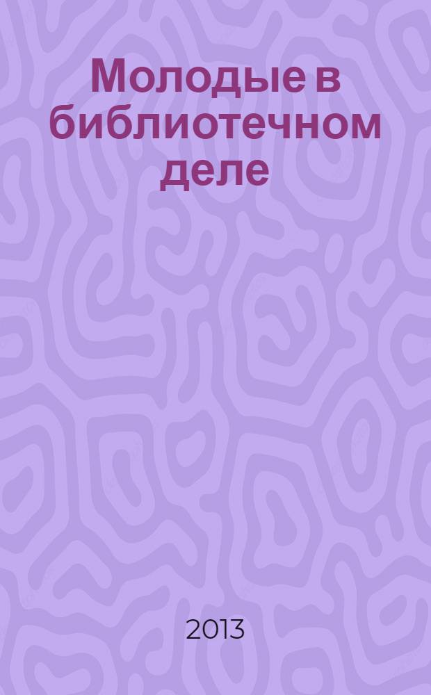 Молодые в библиотечном деле : профессиональный журнал для тех, кто полон идей и устремлений, кто готов узнавать новое и делиться своими знаниями. 2013, № 9