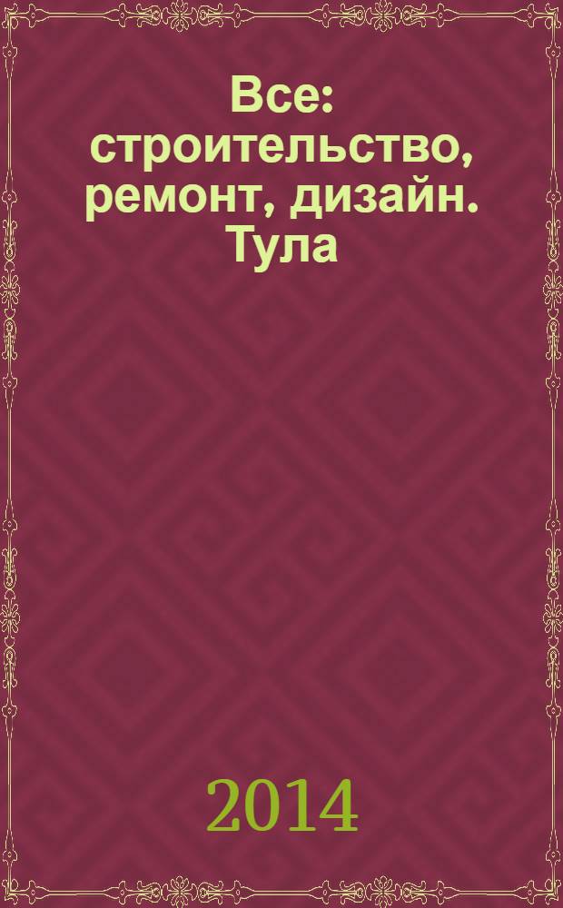 Все: строительство, ремонт, дизайн. Тула : рекламно-информационное издание. 2014, № 1 (51)