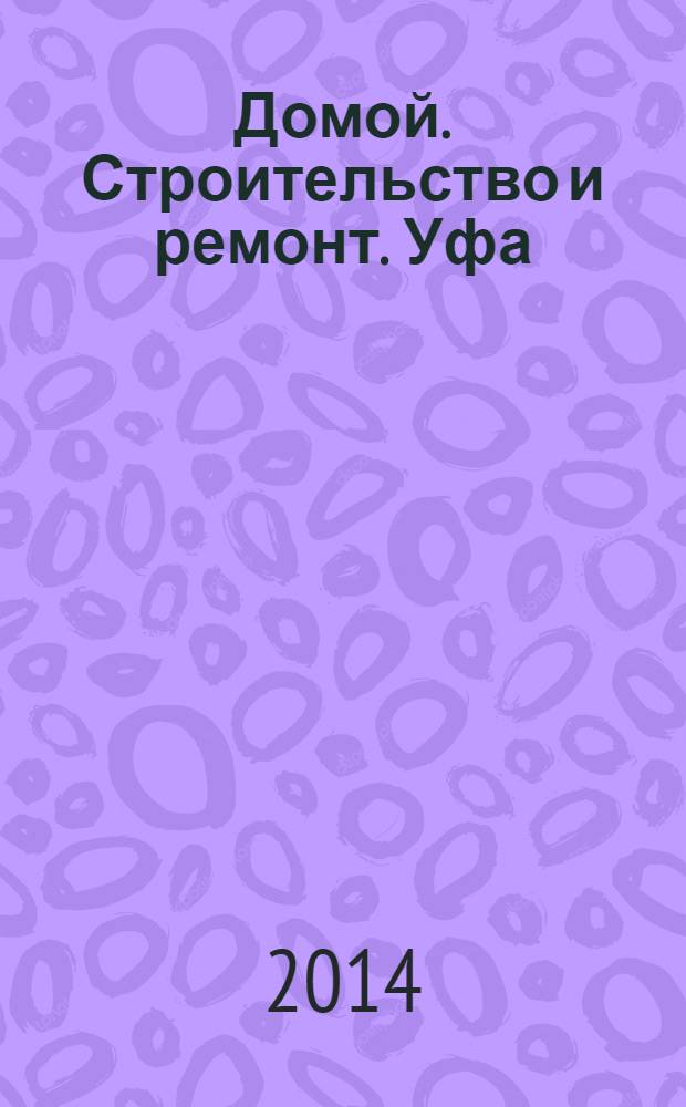 Домой. Строительство и ремонт. Уфа : рекламное издание. 2014, № 5 (33)