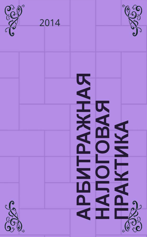 Арбитражная налоговая практика : Ежемес. журн. судеб. и аналит. информ. Прил. к журн. "Налоги и платежи". 2014, № 4