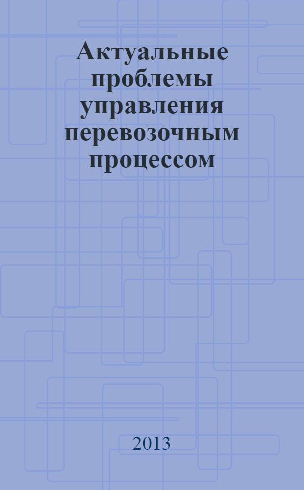 Актуальные проблемы управления перевозочным процессом : Сб. науч. тр. Вып. 12