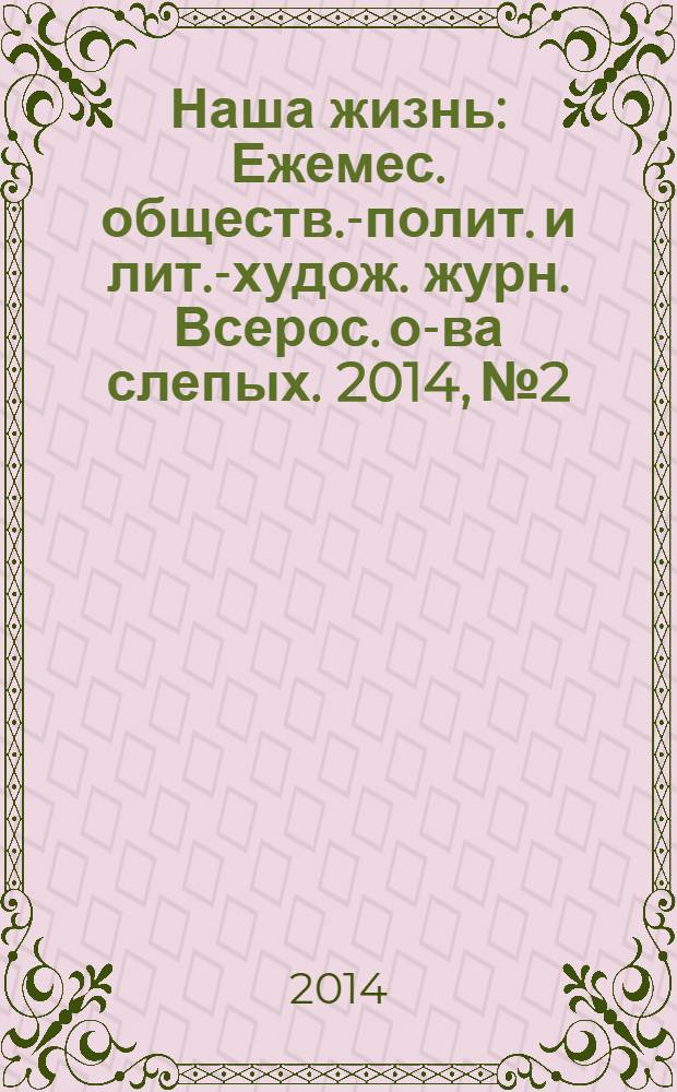 Наша жизнь : Ежемес. обществ.-полит. и лит.-худож. журн. Всерос. о-ва слепых. 2014, № 2