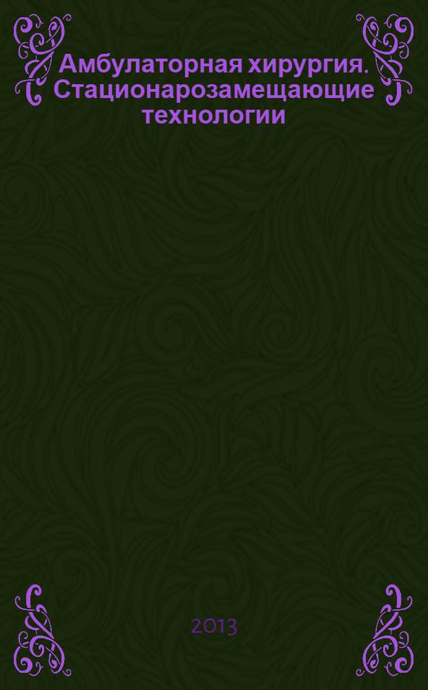 Амбулаторная хирургия. Стационарозамещающие технологии : Рос. ежекв. темат. науч.-практ. журн. 2013, № 2 (50) : Становление и развитие амбулаторной хирургии в России