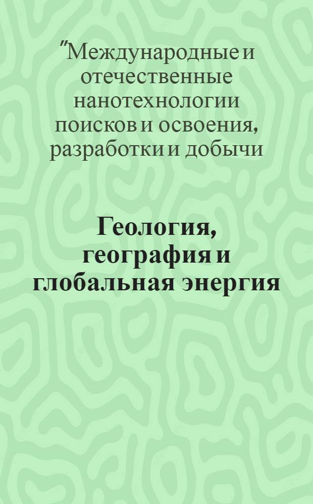 Геология, география и глобальная энергия : научно-технический журнал. 2014, № 1 (52) : Материалы XII Международной научно-практической конференции "Международные и отечественные нанотехнологии поисков и освоения, разработки и добычи, переработки и транспорта природных минеральных ресурсов, рационального природопользования, экологических проблем и глобальной энергии "