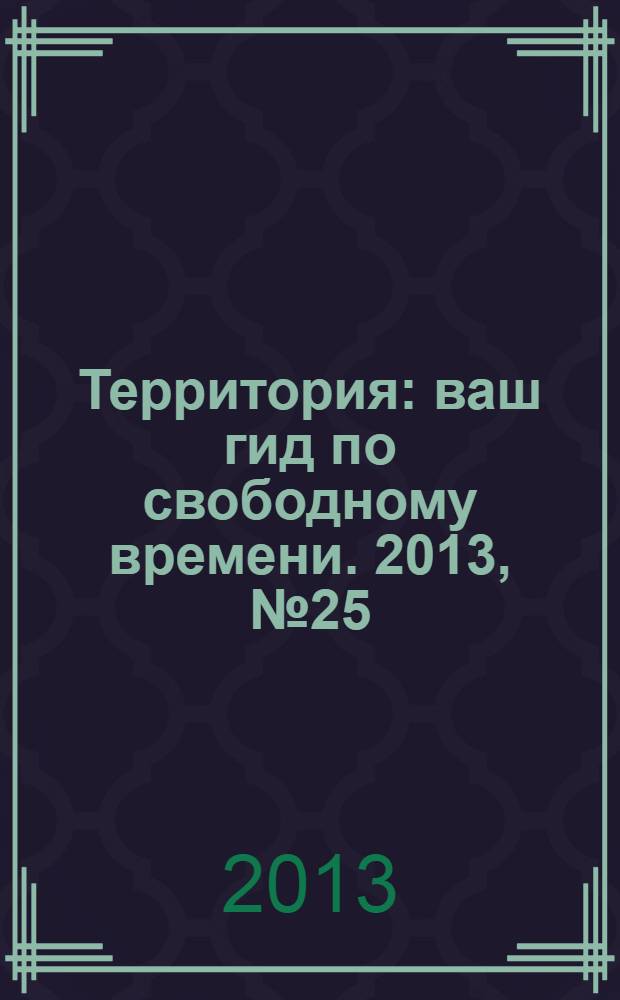 Территория : ваш гид по свободному времени. 2013, № 25 (334)