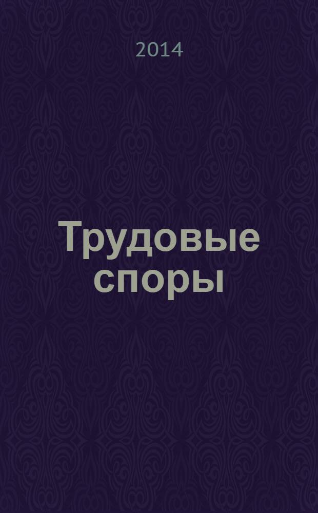 Трудовые споры : Т. С. Ежемес. журн. изд. дома "Арбирт. практика". 2014, № 3 (111)