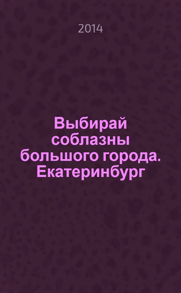 Выбирай соблазны большого города. Екатеринбург : развлечения, отдых, зрелища, культурный досуг. 2014, № 7 (270)