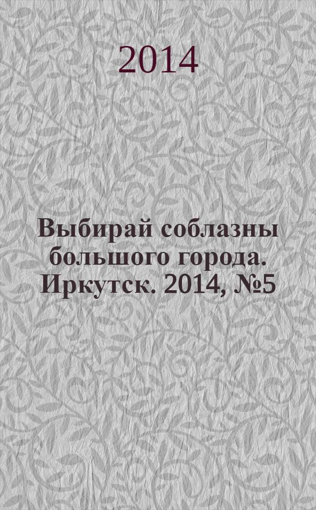 Выбирай соблазны большого города. Иркутск. 2014, № 5 (194)
