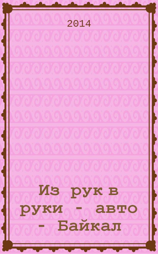Из рук в руки - авто - Байкал : еженедельник фотообъявлений. 2014, № 11 (327)