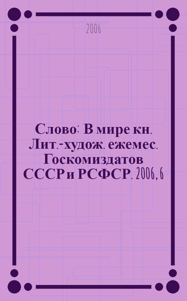 Слово : В мире кн. Лит.-худож. ежемес. Госкомиздатов СССР и РСФСР. 2006, 6