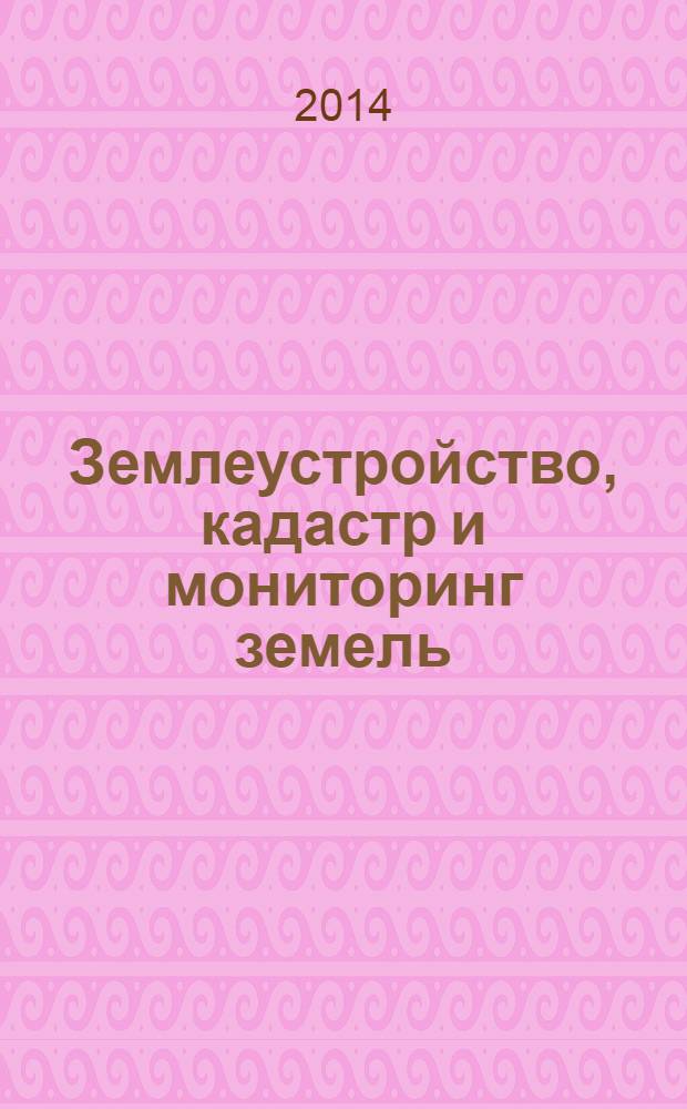 Землеустройство, кадастр и мониторинг земель : научно-практический ежемесячный журнал. 2014, № 4 (112)