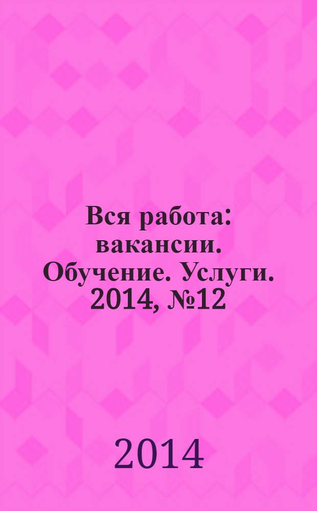 Вся работа : вакансии. Обучение. Услуги. 2014, № 12 (316)