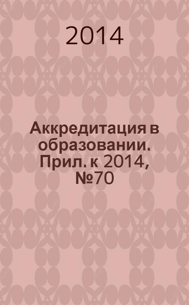 Аккредитация в образовании. Прил. к 2014, № 70 : Официально