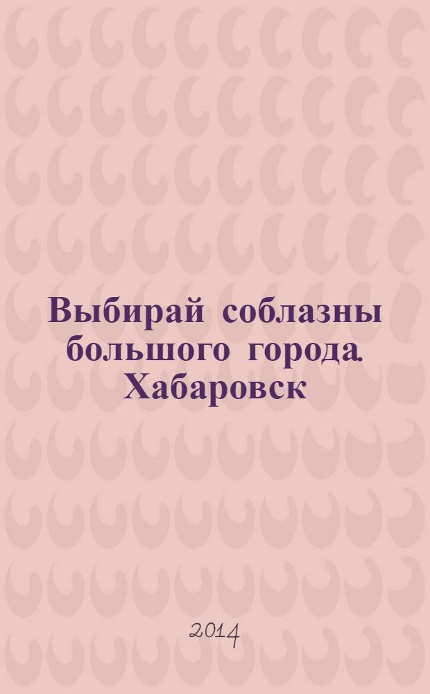 Выбирай соблазны большого города. Хабаровск : рекламно-информационный журнал. 2014, № 4 (59)