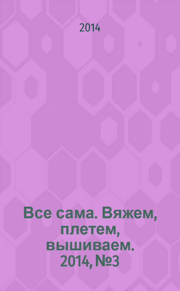 Все сама. Вяжем, плетем, вышиваем. 2014, № 3