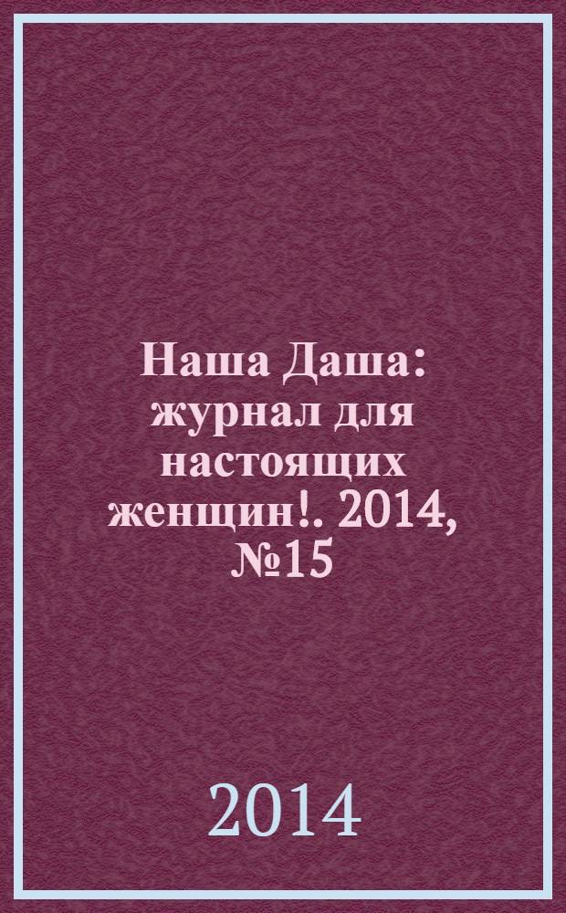 Наша Даша : журнал для настоящих женщин !. 2014, № 15