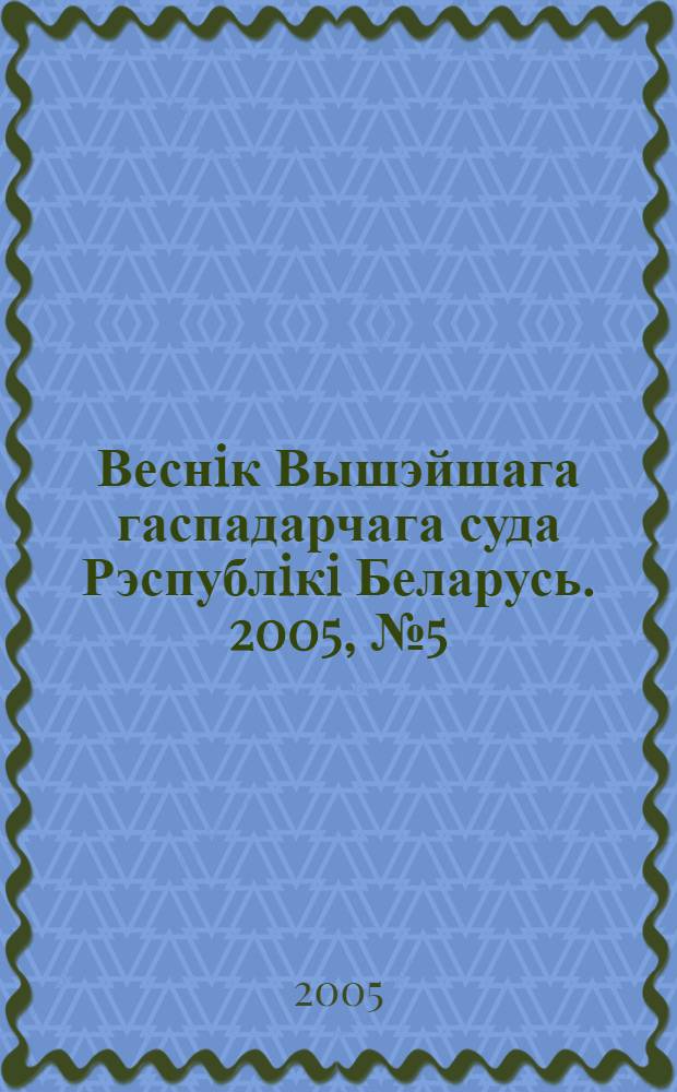 Веснiк Вышэйшага гаспадарчага суда Рэспублiкi Беларусь. 2005, № 5 (110)