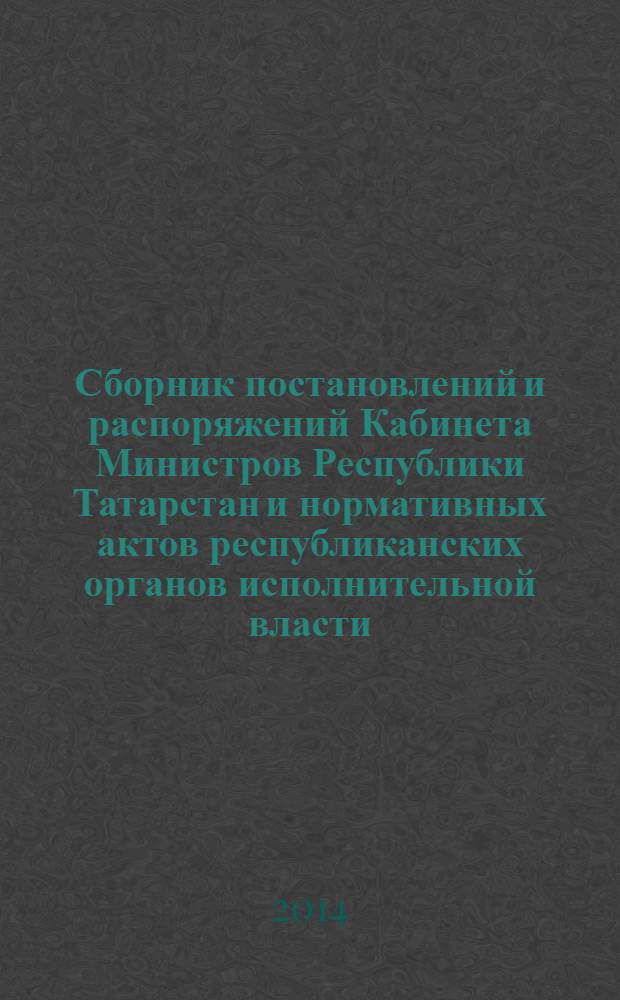 Сборник постановлений и распоряжений Кабинета Министров Республики Татарстан и нормативных актов республиканских органов исполнительной власти : (Офиц. тексты, коммент., разъяснения, консультации). 2014, № 24