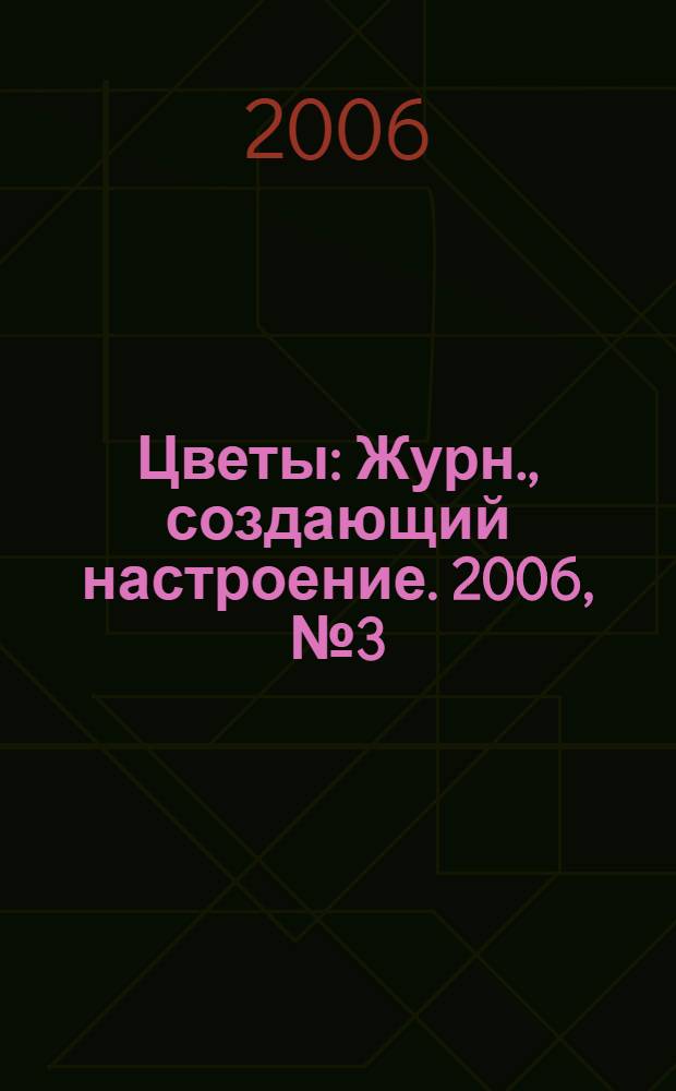 Цветы : Журн., создающий настроение. 2006, № 3 (50)