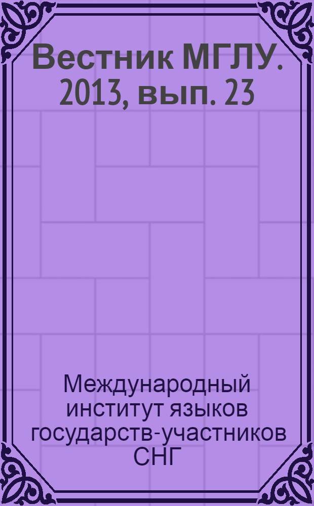 Вестник МГЛУ. 2013, вып. 23 (683) : Труды Международного института языков государств-участников СНГ и Института регионоведения Консорциума гуманитарных университетов государств-членов ШОС