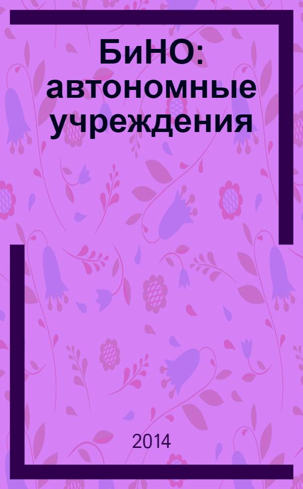 БиНО: автономные учреждения : управление финансовой и хозяйственной деятельностью для руководителей и главных бухгалтеров. 2014, № 1 (27)