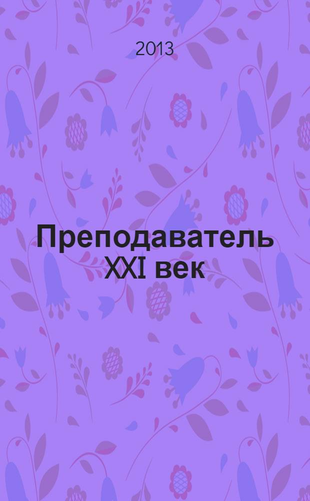 Преподаватель XXI век : Общерос. науч.-практ. журн. о мире образования. 2013, 4, ч. 1