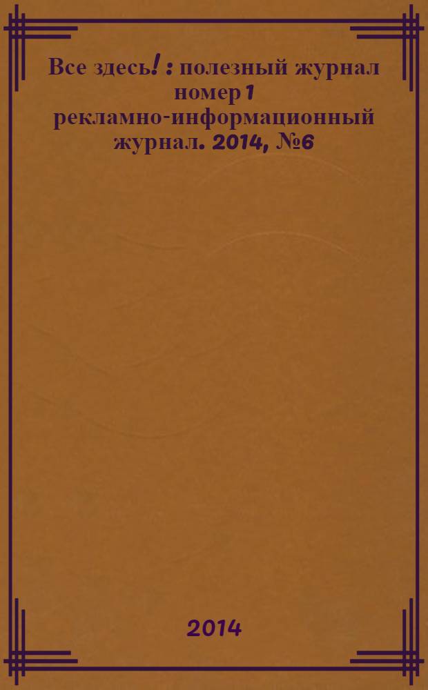 Все здесь ! : полезный журнал номер 1 рекламно-информационный журнал. 2014, № 6 (103)