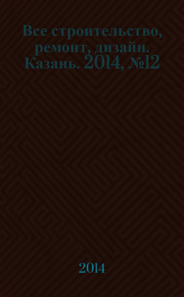 Все строительство, ремонт, дизайн. Казань. 2014, № 12 (300)