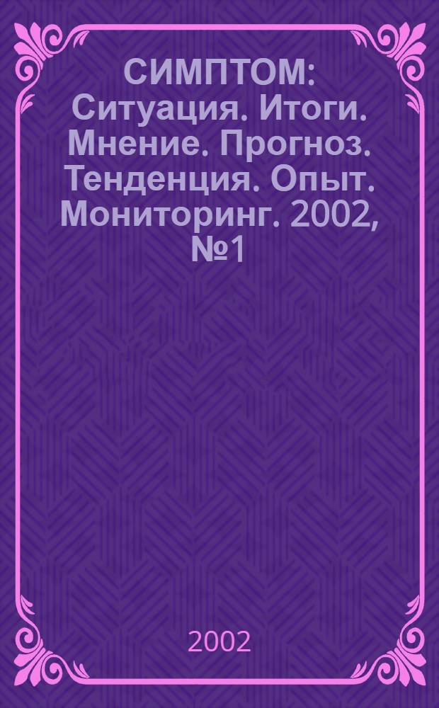 СИМПТОМ : Ситуация. Итоги. Мнение. Прогноз. Тенденция. Опыт. Мониторинг. 2002, № 1 (119)