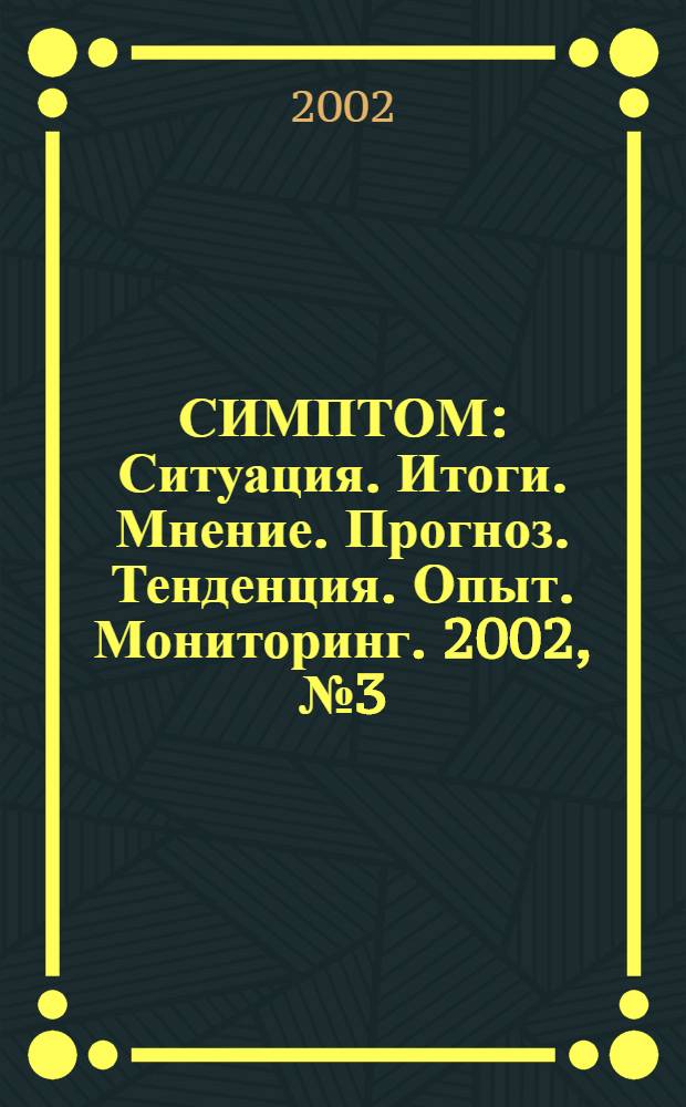 СИМПТОМ : Ситуация. Итоги. Мнение. Прогноз. Тенденция. Опыт. Мониторинг. 2002, № 3 (121)