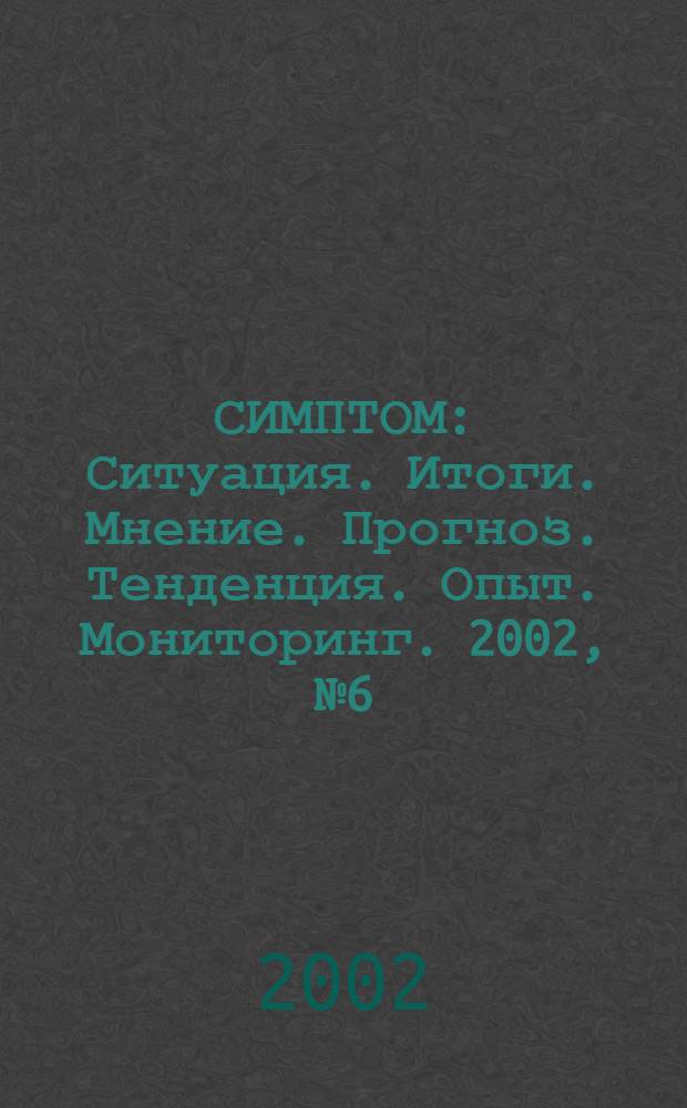 СИМПТОМ : Ситуация. Итоги. Мнение. Прогноз. Тенденция. Опыт. Мониторинг. 2002, № 6 (124)