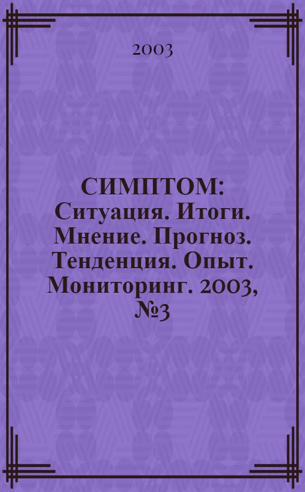СИМПТОМ : Ситуация. Итоги. Мнение. Прогноз. Тенденция. Опыт. Мониторинг. 2003, № 3 (133)