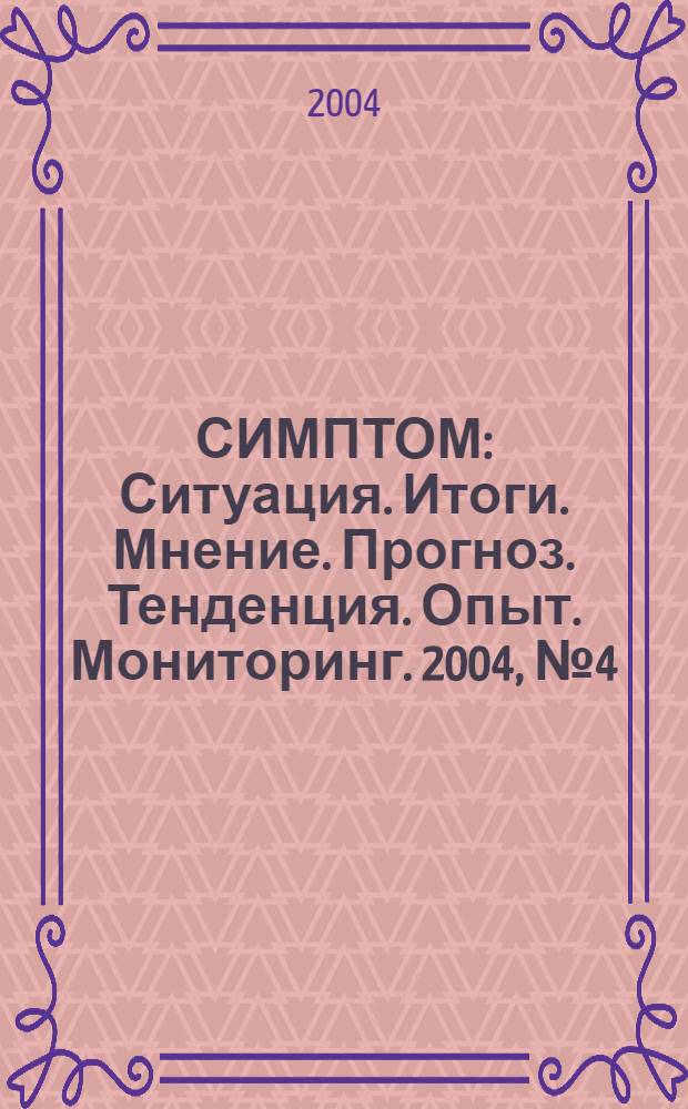 СИМПТОМ : Ситуация. Итоги. Мнение. Прогноз. Тенденция. Опыт. Мониторинг. 2004, № 4 (144)