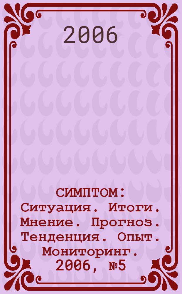 СИМПТОМ : Ситуация. Итоги. Мнение. Прогноз. Тенденция. Опыт. Мониторинг. 2006, № 5 (166)