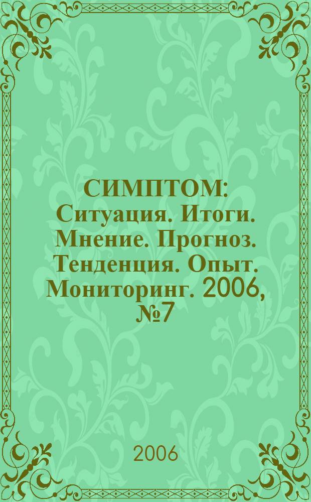 СИМПТОМ : Ситуация. Итоги. Мнение. Прогноз. Тенденция. Опыт. Мониторинг. 2006, № 7 (168)