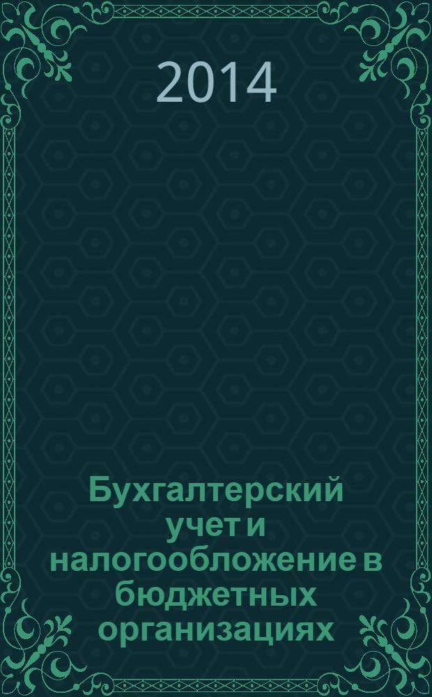 Бухгалтерский учет и налогообложение в бюджетных организациях : бухучет. Налогообложение. Финансы ежемесячный научно-практический журнал для бухгалтера. 2014, № 4